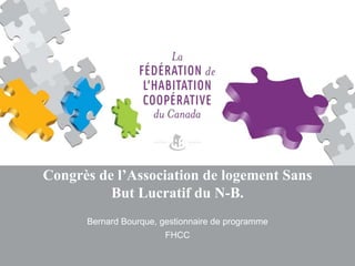 Congrès de l’Association de logement Sans
But Lucratif du N-B.
Bernard Bourque, gestionnaire de programme
FHCC
 