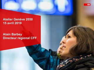 Atelier Genève 2050
15 avril 2019
Alain Barbey
Directeur regional CFF
 
