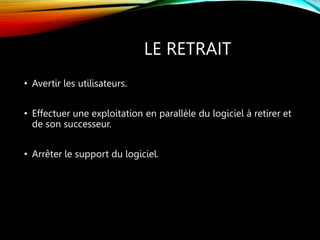 LE RETRAIT
• Avertir les utilisateurs.
• Effectuer une exploitation en parallèle du logiciel à retirer et
de son successeur.
• Arrêter le support du logiciel.
 