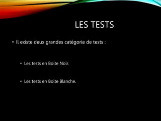 LES TESTS
• Il existe deux grandes catégorie de tests :
• Les tests en Boite Noir.
• Les tests en Boite Blanche.
 