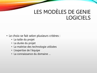 LES MODÈLES DE GENIE
LOGICIELS
• Le choix se fait selon plusieurs critères :
• La taille du projet
• La durée du projet
• La maitrise des technologie utilisées
• L’expertise de l’équipe
• La connaissance du domaine …
 