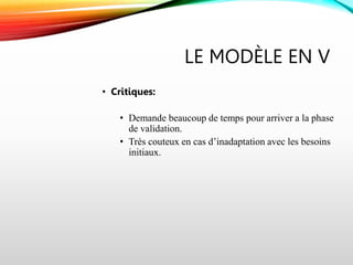 LE MODÈLE EN V
• Critiques:
• Demande beaucoup de temps pour arriver a la phase
de validation.
• Très couteux en cas d’inadaptation avec les besoins
initiaux.
 