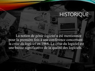 HISTORIQUE
La notion de génie logiciel a été mentionnée
pour la première fois à une conférence concernant
la crise du logiciel en 1968. La crise du logiciel est
une baisse significative de la qualité des logiciels.
 