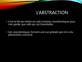 L’ABSTRACTION
• C’est le fait de mettre en coté certaines caractéristiques pour
n’en garder que celle qui sot Essentielles.
• Ces caractéristiques forment une vue globale que l’on a du
phénomène concérné.
 