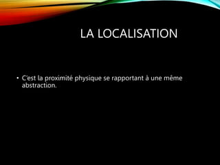 LA LOCALISATION
• C’est la proximité physique se rapportant à une même
abstraction.
 