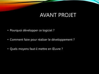 AVANT PROJET
• Pourquoi développer ce logiciel ?
• Comment faire pour réaliser le développement ?
• Quels moyens faut-il mettre en Œuvre ?
 
