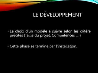 LE DÉVELOPPEMENT
• Le choix d’un modèle a suivre selon les critère
précités (Taille du projet, Compétences … )
• Cette phase se termine par l’installation.
 