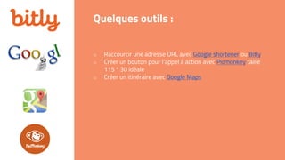 o Raccourcir une adresse URL avec Google shortener ou Bitly
o Créer un bouton pour l’appel à action avec Picmonkey taille
115 * 30 idéale
o Créer un itinéraire avec Google Maps
Quelques outils :
 