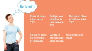 Créez et tenez
à jour votre
Rédigez vos
modèles de
mail selon le
Mettez en place
et utilisez votre
Faîtes en sorte
d’être visible
et joignable
Gardez le
contact avec
votre réseau
Humanisez vos
mails
En bref !
 