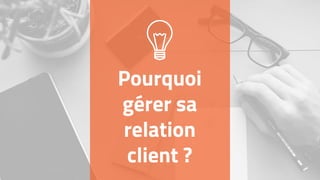 Pourquoi
gérer sa
relation
client ?
 