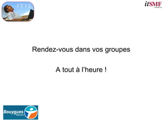Rendez-vous dans vos groupes
A tout à l’heure !
 