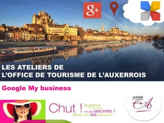 LES ATELIERS DE
L’OFFICE DE TOURISME DE L’AUXERROIS
Google My business
 