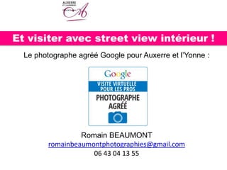 Et visiter avec street view intérieur !
Le photographe agréé Google pour Auxerre et l’Yonne :
Romain BEAUMONT
romainbeaumontphotographies@gmail.com
06 43 04 13 55
 