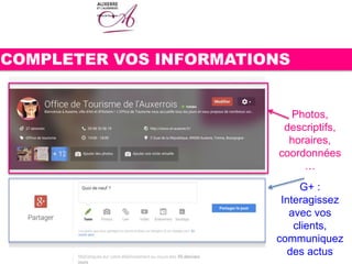COMPLETER VOS INFORMATIONS
Photos,
descriptifs,
horaires,
coordonnées
…
G+ :
Interagissez
avec vos
clients,
communiquez
des actus
 