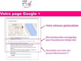 Votre page Google +
Votre adresse géolocalisée
Des horaires bien renseignées
pour l’ouverture en temps réel
Description avec mots clés,
pensez référencement !!
 