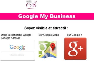 Google My Business
Soyez visible et attractif :
Dans la recherche Google Sur Google Maps Sur Google +
(Google Adresse)
 