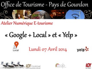 «  Google  +  Local  »  et  «  Yelp  »  
Lundi  07  Avril  2014  
Oﬃce  de  Tourisme  -­‐  Pays  de  Gourdon  
Atelier  Numérique  E-­‐tourisme  
 