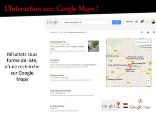 L’Interaction  avec  Google  Maps  !  
Résultats	
  sous	
  
forme	
  de	
  liste,	
  
d’une	
  recherche	
  
sur	
  Google	
  
Maps	
  
 