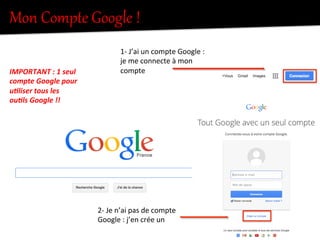 Mon  Compte  Google  !  
1-­‐	
  J’ai	
  un	
  compte	
  Google	
  :	
  
je	
  me	
  connecte	
  à	
  mon	
  
compte	
  
2-­‐	
  Je	
  n’ai	
  pas	
  de	
  compte	
  
Google	
  :	
  j’en	
  crée	
  un	
  
IMPORTANT	
  :	
  1	
  seul	
  
compte	
  Google	
  pour	
  
u8liser	
  tous	
  les	
  
ou8ls	
  Google	
  !!	
  
 