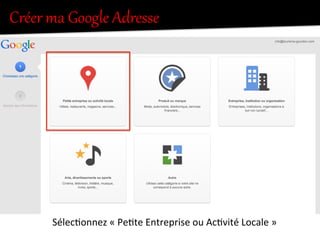 Créer  ma  Google  Adresse  
Sélec.onnez	
  «	
  Pe.te	
  Entreprise	
  ou	
  Ac.vité	
  Locale	
  »	
  
 