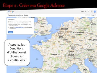 Acceptez	
  les	
  
Condi.ons	
  
d’u.lisa.on	
  et	
  	
  
cliquez	
  sur	
  
«	
  con.nuer	
  »	
  
Étape  2  :  Créer  ma  Google  Adresse  
 