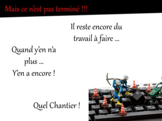 Mais  ce  n’est  pas  terdiné  !!!    
Il  reste  encore  du  
tKavail  à  faire  …  
Quand  y’en  n’a  
plus  …  
Y’en  a  encore  !  
Quel  Chantier  !  
 