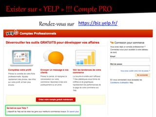 Exister  sur  «  YELP  »  !!!  Compte  PRO  
Rendez-­‐vous  sur     hIps://biz.yelp.fr/	
  
 