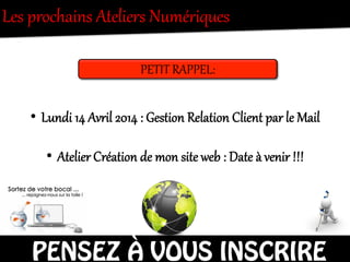 Les  prochains  Ateliers  Numériques    
PETIT  RAPPEL:  
•  Lundi  14  Avril  2014  :  Gestion  Relation  Client  par  le  Mail  
•  Atelier  Création  de  mon  site  web  :  Date  à  venir  !!!  
PENSEZ À VOUS INSCRIRE
 