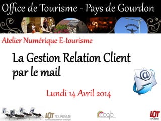 La  Gestion  Relation  Client  
par  le  mail  
Lundi  14  Avril  2014  
Oﬃce  de  Tourisme  -­‐  Pays  de  Gourdon  
Atelier  Numérique  E-­‐tourisme  
 