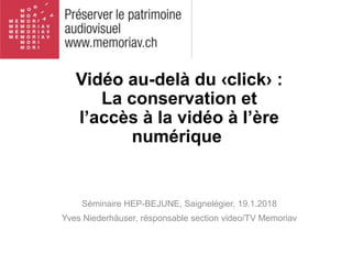 Vidéo au-delà du ‹click› :
La conservation et
l’accès à la vidéo à l’ère
numérique
Séminaire HEP-BEJUNE, Saignelégier, 19.1.2018
Yves Niederhäuser, résponsable section video/TV Memoriav
 