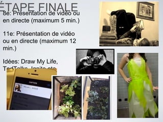 ÉTAPE FINALE8e: Présentation de vidéo ou
en directe (maximum 5 min.)
11e: Présentation de vidéo
ou en directe (maximum 12
min.)
Idées: Draw My Life,
TedTalks, Ignite etc.
 