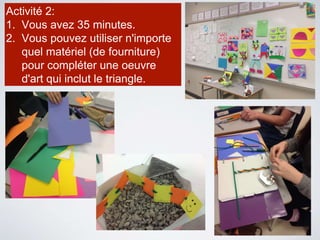 Activité 2:
1. Vous avez 35 minutes.
2. Vous pouvez utiliser n'importe
quel matériel (de fourniture)
pour compléter une oeuvre
d'art qui inclut le triangle.
 
