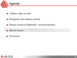 Agenda
!   L’éditeur Jalios en bref
!   Emergence des réseaux sociaux
!   Réseau social et Collaboratif : la bonne équation
!   Mise en œuvre
!   Conclusion
22
 