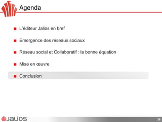 Agenda
!   L’éditeur Jalios en bref
!   Emergence des réseaux sociaux
!   Réseau social et Collaboratif : la bonne équation
!   Mise en œuvre
!   Conclusion
26
 