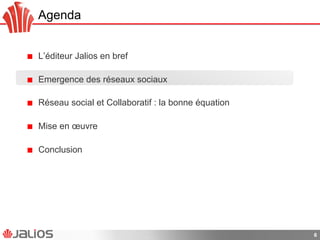 Agenda
!   L’éditeur Jalios en bref
!   Emergence des réseaux sociaux
!   Réseau social et Collaboratif : la bonne équation
!   Mise en œuvre
!   Conclusion
6
 