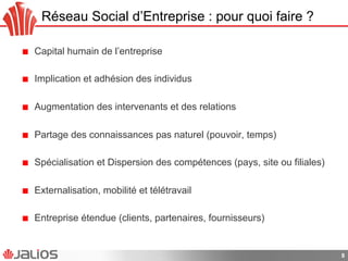 Réseau Social d’Entreprise : pour quoi faire ?
!   Capital humain de l’entreprise
!   Implication et adhésion des individus
!   Augmentation des intervenants et des relations
!   Partage des connaissances pas naturel (pouvoir, temps)
!   Spécialisation et Dispersion des compétences (pays, site ou filiales)
!   Externalisation, mobilité et télétravail
!   Entreprise étendue (clients, partenaires, fournisseurs)
8
 