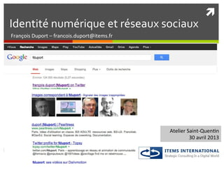 ì	
  
Identité	
  numérique	
  et	
  réseaux	
  sociaux	
  
François	
  Duport	
  –	
  francois.duport@items.fr	
  
Atelier	
  Saint-­‐Quen;n	
  	
  
30	
  avril	
  2013	
  
 
