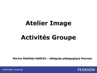 Atelier Image
Activités Groupe

Marina Mathilde GARCIA – déléguée pédagogique Pearson

 
