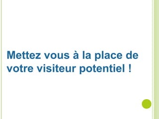 Mettez vous à la place de
votre visiteur potentiel !
 