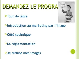 DEMANDEZ LE PROGRAMMEDEMANDEZ LE PROGRAMME
Tour de table
Introduction au marketing par l’image
Côté technique
La réglementation
Je diffuse mes images
 