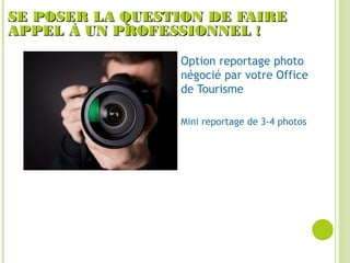 SE POSER LA QUESTION DE FAIRESE POSER LA QUESTION DE FAIRE
APPEL À UN PROFESSIONNEL !APPEL À UN PROFESSIONNEL !
Option reportage photo
négocié par votre Office
de Tourisme
Mini reportage de 3-4 photos
 