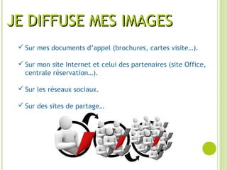 JE DIFFUSE MES IMAGESJE DIFFUSE MES IMAGES
 Sur mes documents d’appel (brochures, cartes visite…).
 Sur mon site Internet et celui des partenaires (site Office,
centrale réservation…).
 Sur les réseaux sociaux.
 Sur des sites de partage…
 