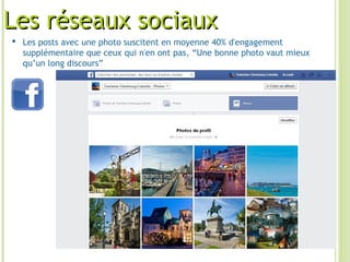 Les réseaux sociauxLes réseaux sociaux
 Les posts avec une photo suscitent en moyenne 40% d'engagement
supplémentaire que ceux qui n'en ont pas, “Une bonne photo vaut mieux
qu’un long discours”
 