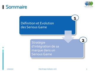 Sommaire

                                                       1
             Définition et Evolution
             des Serious Game



                    Stratégie
                                                           2
                    d’intégration de sa
                    marque dans un
                    Serious Game


21/05/2010               http://image-employeur.com/           3
 