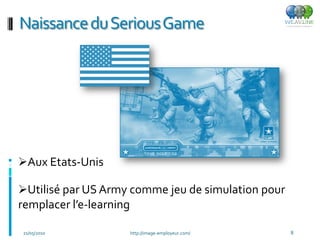 Naissance du SeriousGame




Aux Etats-Unis

Utilisé par US Army comme jeu de simulation pour
remplacer l’e-learning

21/05/2010               http://image-employeur.com/   8
 