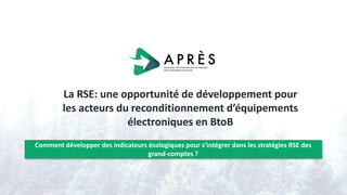 La RSE: une opportunité de développement pour
les acteurs du reconditionnement d’équipements
électroniques en BtoB
Comment développer des indicateurs écologiques pour s’intégrer dans les stratégies RSE des
grand-comptes ?
 