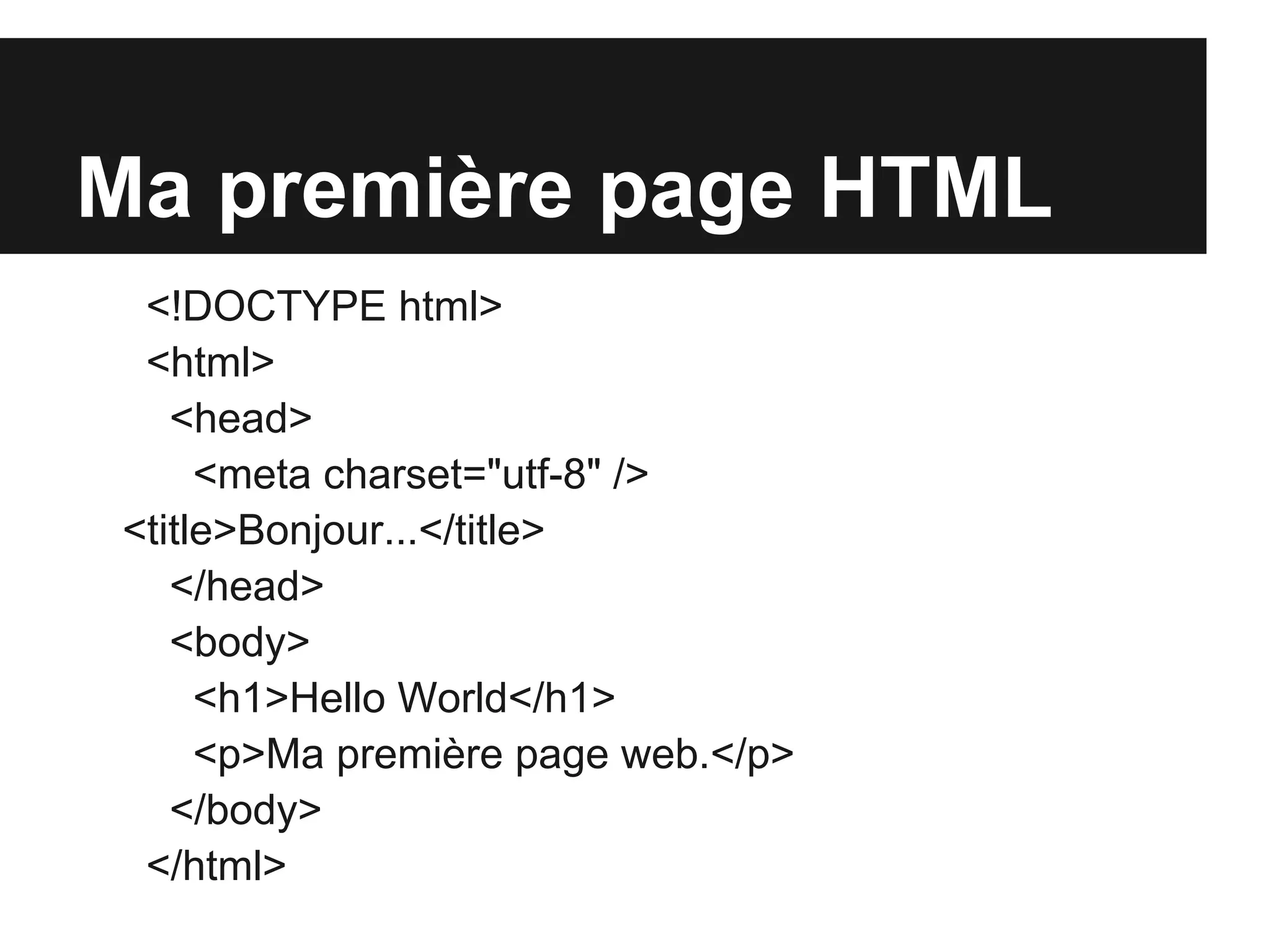 Ma première page HTML
  <!DOCTYPE html>
  <html>
    <head>
      <meta charset="utf-8" />
 <title>Bonjour...</title>
    </head>
    <body>
      <h1>Hello World</h1>
      <p>Ma première page web.</p>
    </body>
  </html>
 