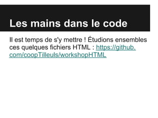 Les mains dans le code
Il est temps de s'y mettre ! Étudions ensembles
ces quelques fichiers HTML : https://github.
com/coopTilleuls/workshopHTML
 