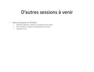 D’autres sessions à venir
• Aperçu de logiciels sur Windows :
• WordPad (utilisation, création et enregistrement de fichier)
• Paint (utilisation, création et enregistrement de fichier)
• Calculatrice, etc.
 