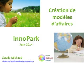 Claude Michaud
InnoPark
Juin 2014
claude.michaud@socialbusinessmodels.ch
Création de
modèles
d’affaires
 